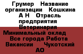 Грумер › Название организации ­ Кошкина А.Н › Отрасль предприятия ­ Ветеринария › Минимальный оклад ­ 1 - Все города Работа » Вакансии   . Чукотский АО